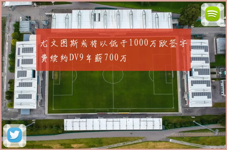 尤文图斯或将以低于1000万欧签字费续约DV9年薪700万
