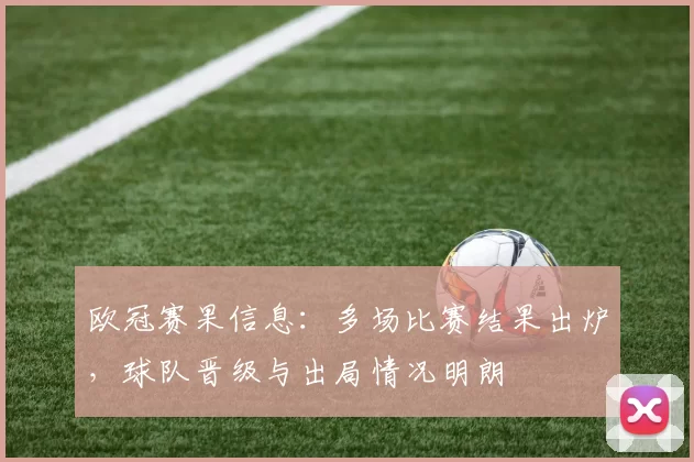 欧冠赛果信息：多场比赛结果出炉，球队晋级与出局情况明朗