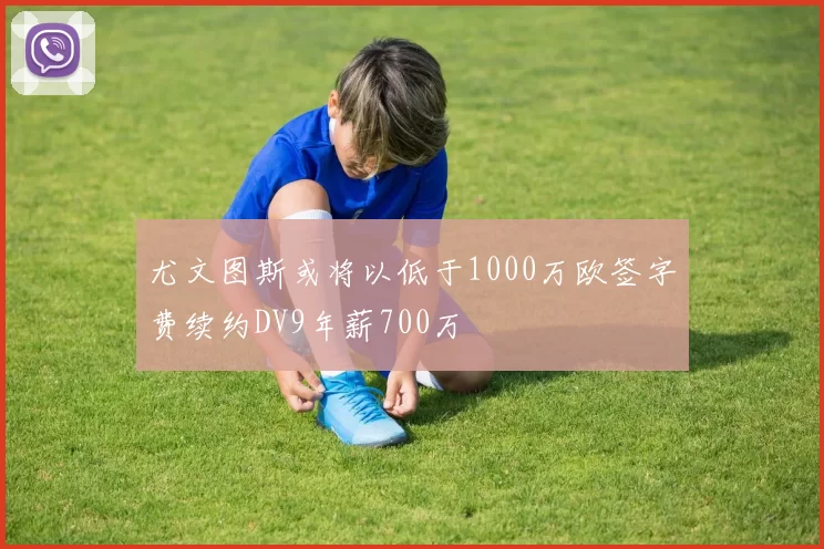 尤文图斯或将以低于1000万欧签字费续约DV9年薪700万