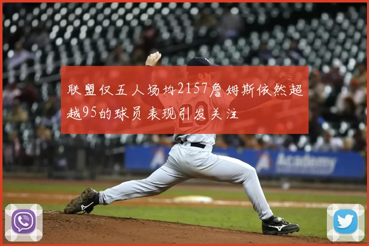 联盟仅五人场均2157詹姆斯依然超越95的球员表现引发关注