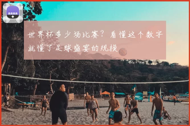 世界杯多少场比赛?看懂这个数字就懂了足球盛宴的规模