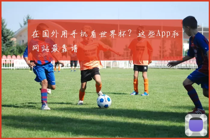 在国外用手机看世界杯?这些App和网站最靠谱