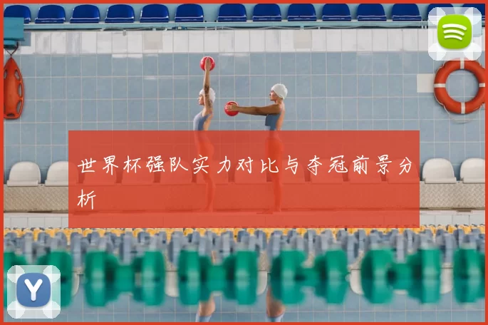 世界杯强队实力对比与夺冠前景分析