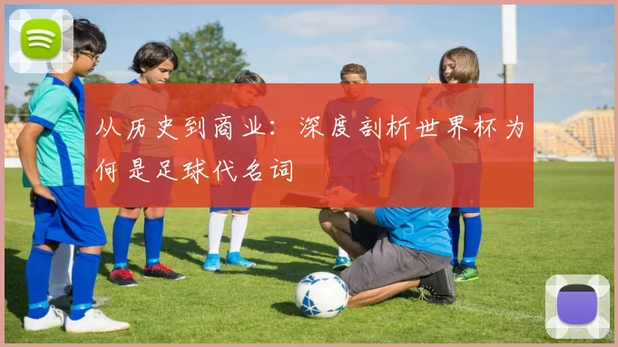 从历史到商业：深度剖析世界杯为何是足球代名词