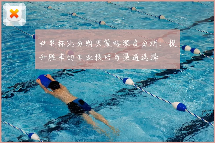世界杯比分购买策略深度分析:提升胜率的专业技巧与渠道选择
