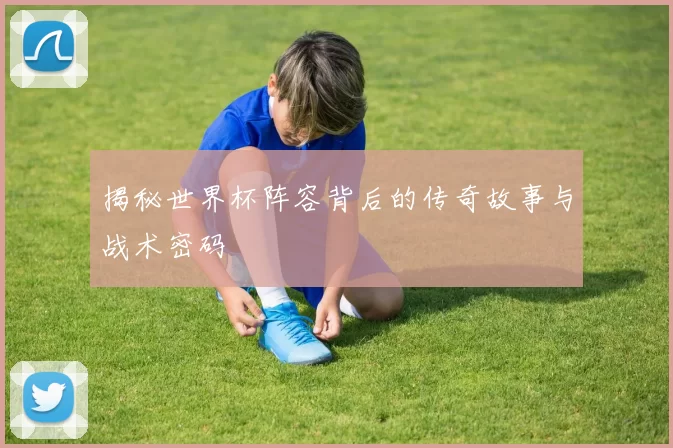 揭秘世界杯阵容背后的传奇故事与战术密码