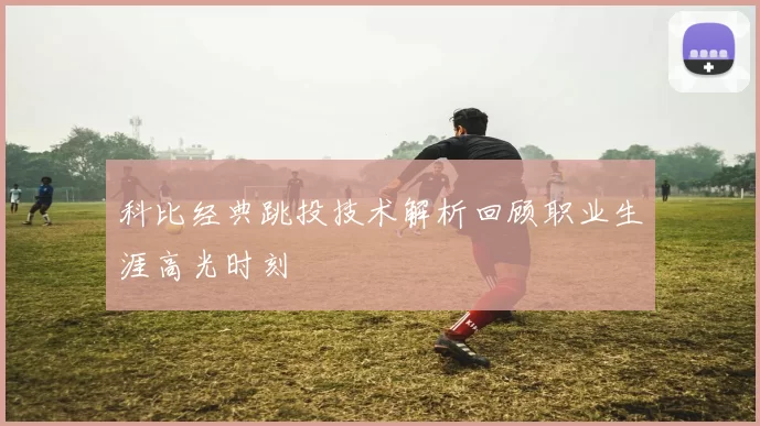 科比经典跳投技术解析回顾职业生涯高光时刻
