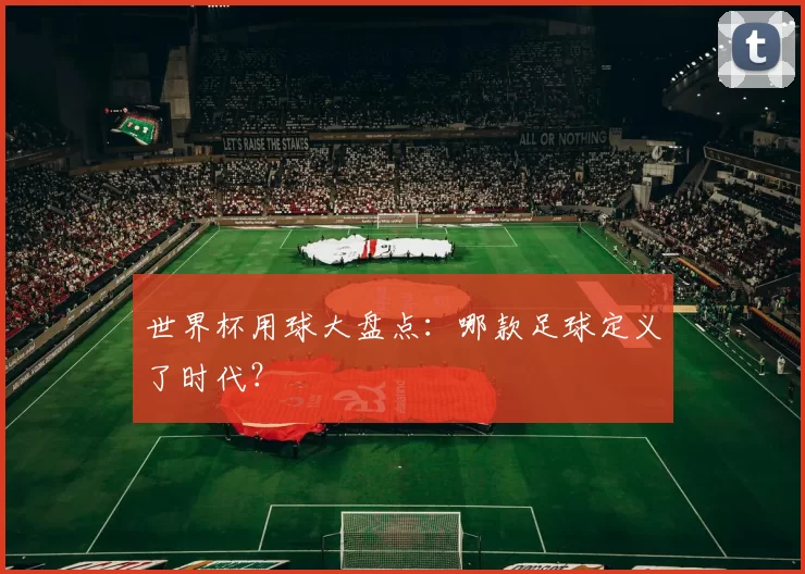 世界杯用球大盘点:哪款足球定义了时代?