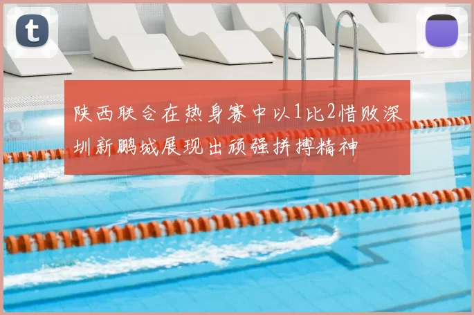 陕西联合在热身赛中以1比2惜败深圳新鹏城展现出顽强拼搏精神