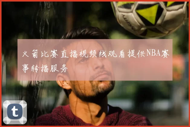火箭比赛直播视频线观看提供NBA赛事转播服务