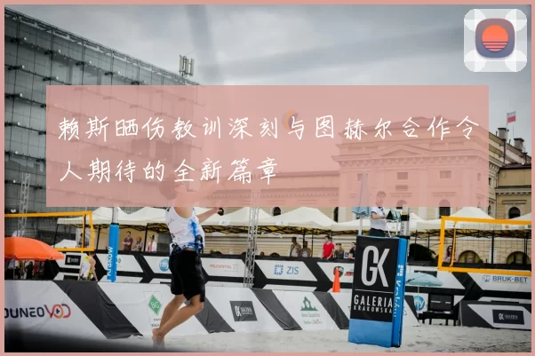 赖斯晒伤教训深刻与图赫尔合作令人期待的全新篇章