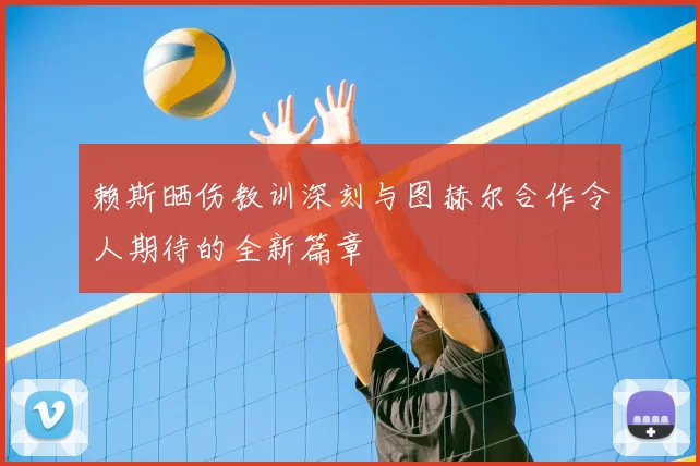 赖斯晒伤教训深刻与图赫尔合作令人期待的全新篇章
