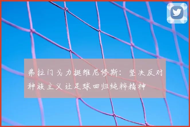 弗拉门戈力挺维尼修斯：坚决反对种族主义让足球回归纯粹精神