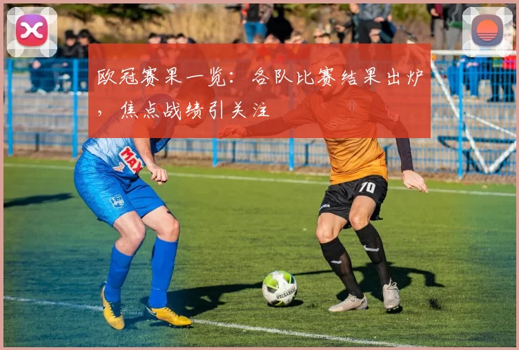 欧冠赛果一览：各队比赛结果出炉，焦点战绩引关注