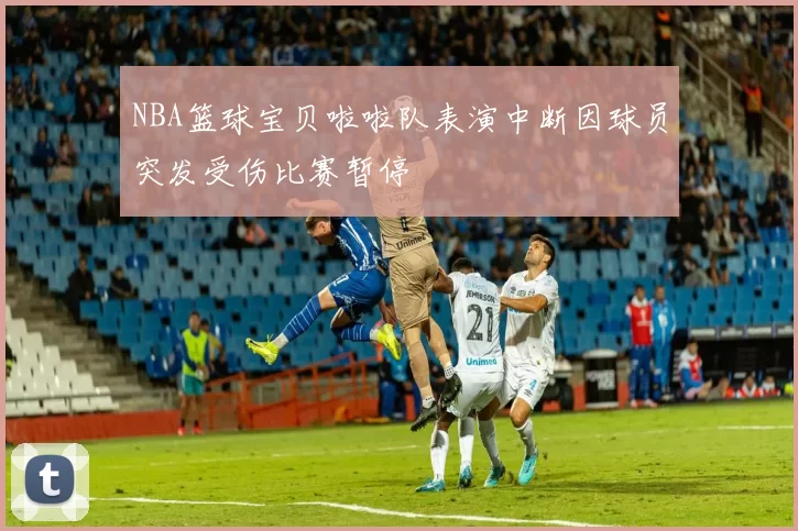NBA篮球宝贝啦啦队表演中断因球员突发受伤比赛暂停