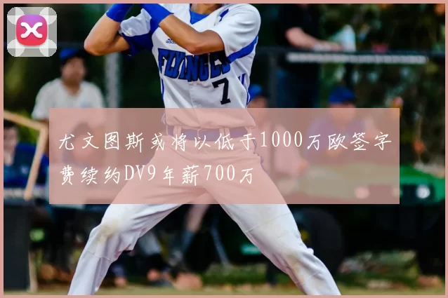 尤文图斯或将以低于1000万欧签字费续约DV9年薪700万