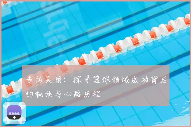 专访吴丽：探寻篮球领域成功背后的秘诀与心路历程