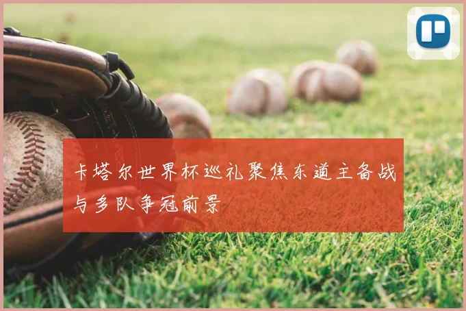 卡塔尔世界杯巡礼聚焦东道主备战与多队争冠前景