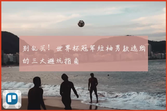 别乱买!世界杯冠军短袖男款选购的三大避坑指南