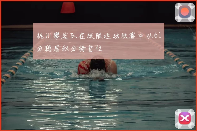 杭州攀岩队在极限运动联赛中以61分稳居积分榜首位