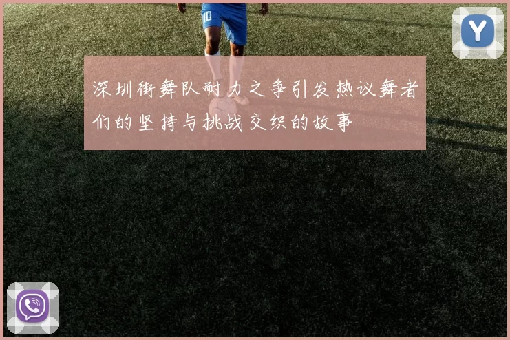 深圳街舞队耐力之争引发热议舞者们的坚持与挑战交织的故事