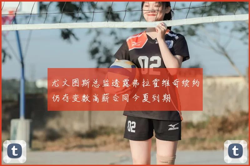 尤文图斯总监透露弗拉霍维奇续约仍存变数高薪合同今夏到期