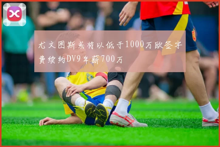 尤文图斯或将以低于1000万欧签字费续约DV9年薪700万