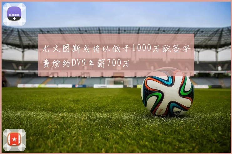 尤文图斯或将以低于1000万欧签字费续约DV9年薪700万
