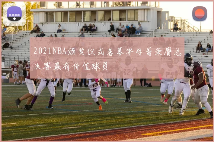 2021NBA颁奖仪式落幕字母哥荣膺总决赛最有价值球员