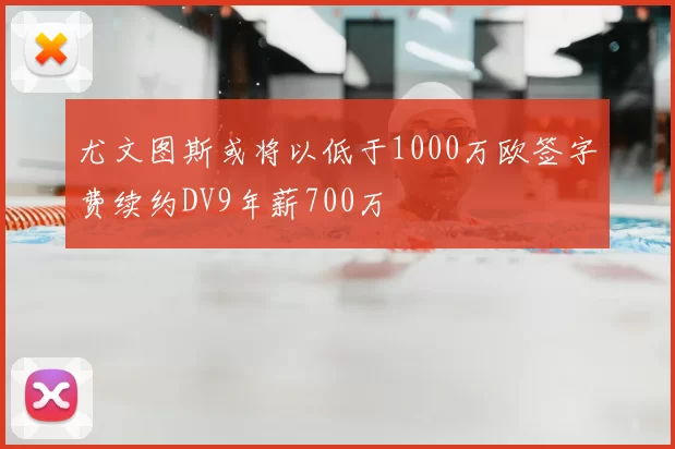 尤文图斯或将以低于1000万欧签字费续约DV9年薪700万