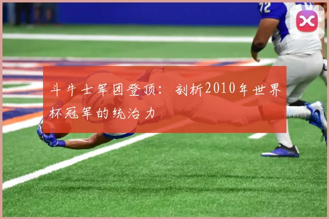 斗牛士军团登顶:剖析2010年世界杯冠军的统治力