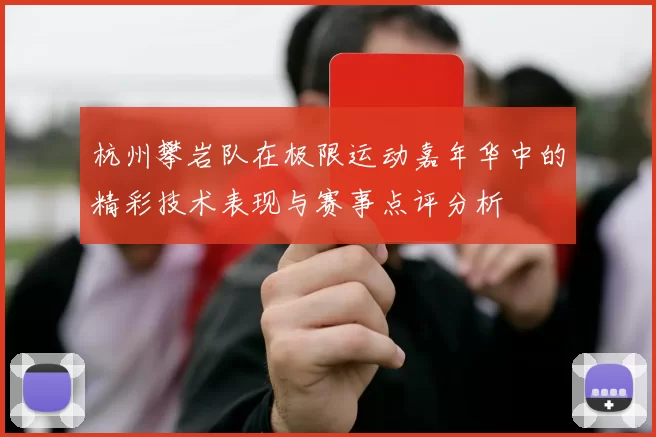 杭州攀岩队在极限运动嘉年华中的精彩技术表现与赛事点评分析