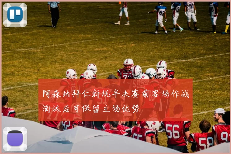 阿森纳拜仁新规半决赛前客场作战淘汰后可保留主场优势