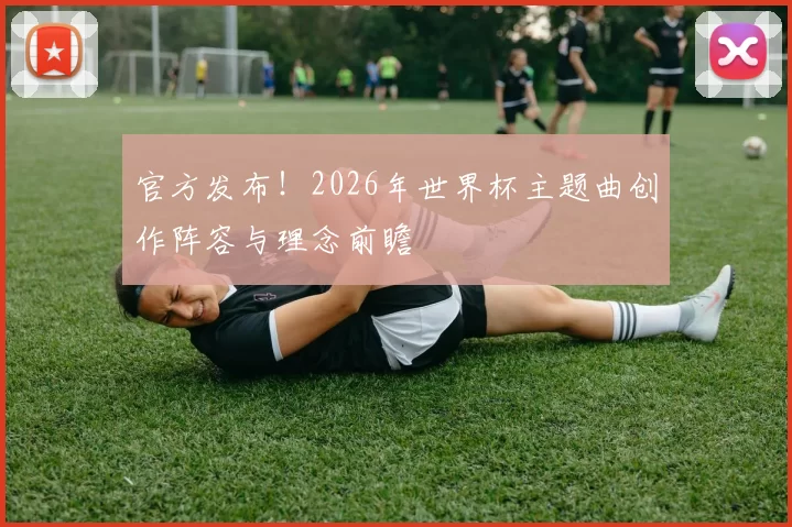 官方发布!2026年世界杯主题曲创作阵容与理念前瞻