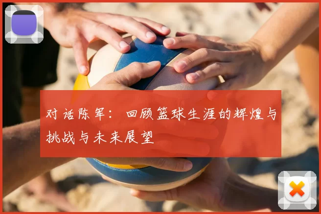 对话陈军：回顾篮球生涯的辉煌与挑战与未来展望