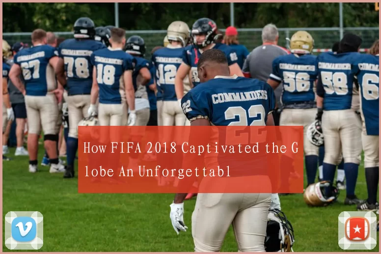 How FIFA 2018 Captivated the Globe An Unforgettabl