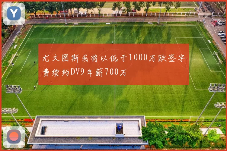 尤文图斯或将以低于1000万欧签字费续约DV9年薪700万