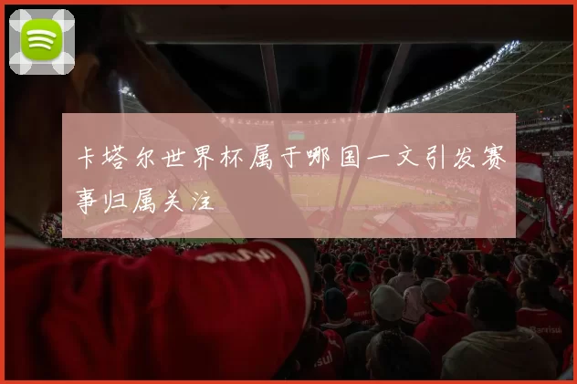 卡塔尔世界杯属于哪国一文引发赛事归属关注
