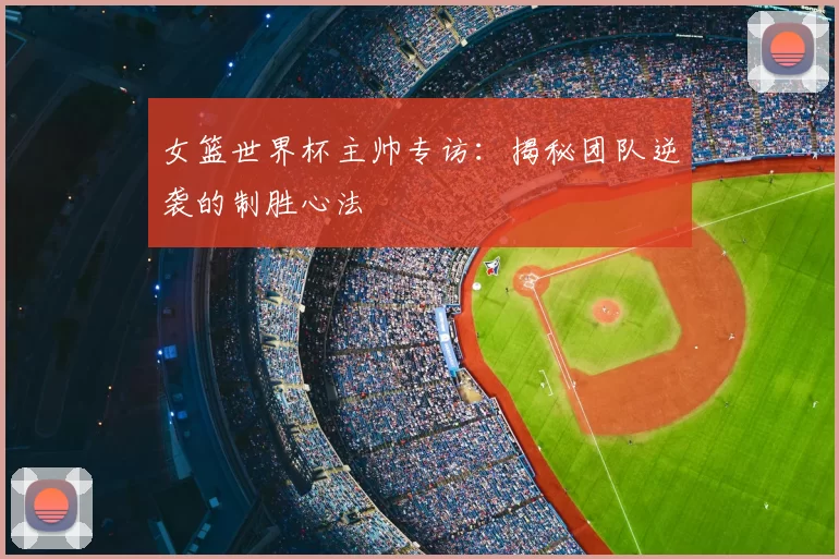 女篮世界杯主帅专访：揭秘团队逆袭的制胜心法