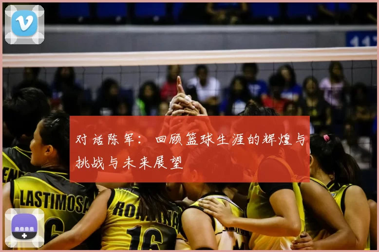 对话陈军：回顾篮球生涯的辉煌与挑战与未来展望