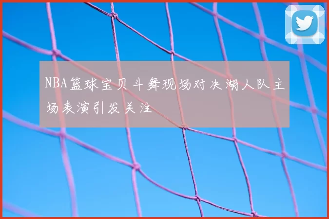 NBA篮球宝贝斗舞现场对决湖人队主场表演引发关注