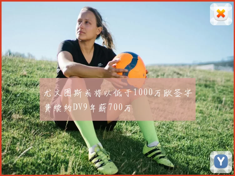 尤文图斯或将以低于1000万欧签字费续约DV9年薪700万