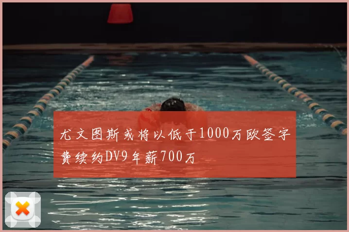 尤文图斯或将以低于1000万欧签字费续约DV9年薪700万