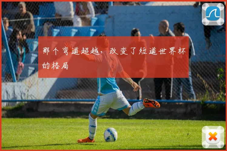 那个弯道超越,改变了短道世界杯的格局