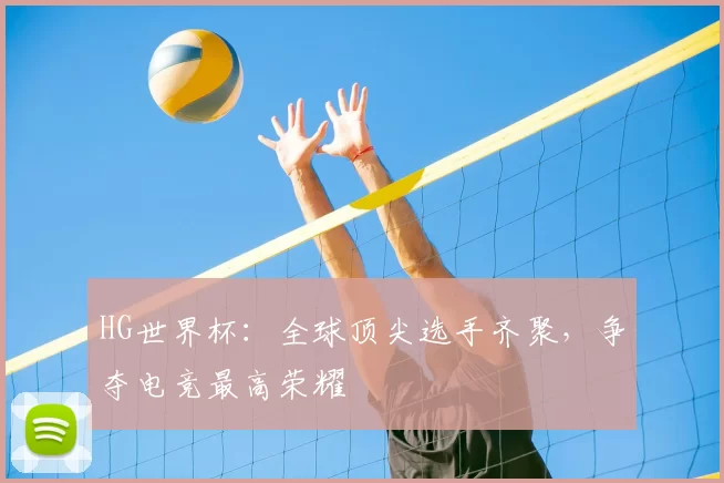 HG世界杯：全球顶尖选手齐聚，争夺电竞最高荣耀