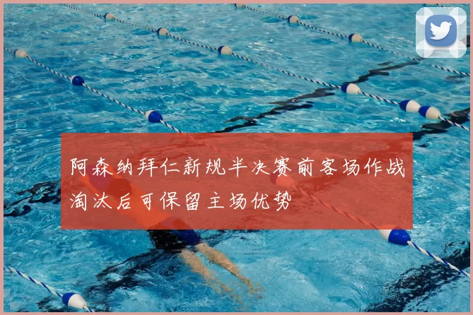 阿森纳拜仁新规半决赛前客场作战淘汰后可保留主场优势