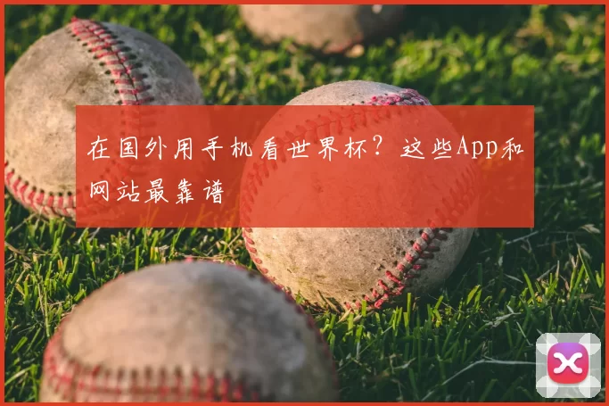 在国外用手机看世界杯?这些App和网站最靠谱
