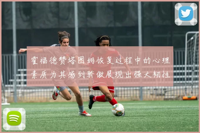 霍福德赞塔图姆恢复过程中的心理素质为其感到骄傲展现出强大韧性与决心