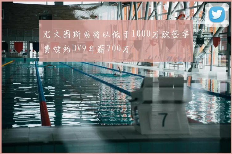 尤文图斯或将以低于1000万欧签字费续约DV9年薪700万