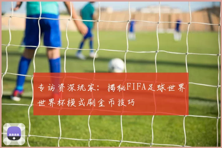 专访资深玩家:揭秘FIFA足球世界世界杯模式刷金币技巧